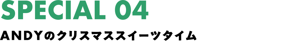 SPECIAL 04 ANDYのクリスマススイーツタイム