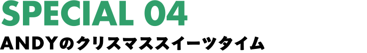SPECIAL 04 ANDYのクリスマススイーツタイム