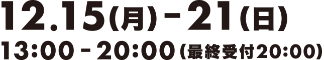 12.15（月）-21（日）13:00　20:00（最終受付20:00）