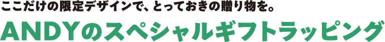 ここだけの限定デザインで、とっておきの贈り物を。ANDYのスペシャルギフトラッピング