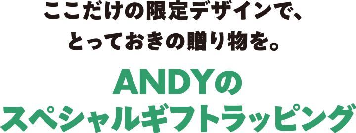 ここだけの限定デザインで、とっておきの贈り物を。ANDYのスペシャルギフトラッピング