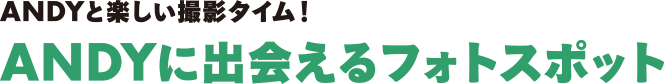 ANDYと楽しい撮影タイム！ ANDYに出会えるフォトスポット